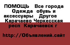 ПОМОЩЬ - Все города Одежда, обувь и аксессуары » Другое   . Карачаево-Черкесская респ.,Карачаевск г.